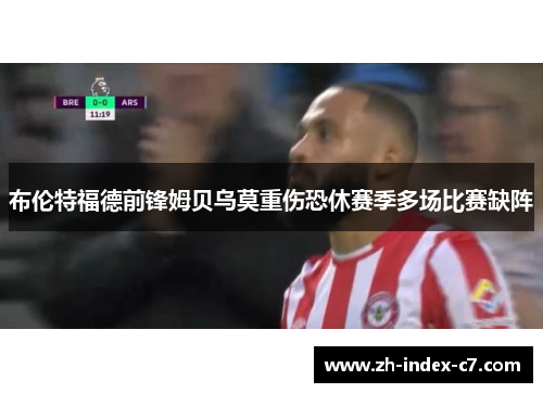 布伦特福德前锋姆贝乌莫重伤恐休赛季多场比赛缺阵