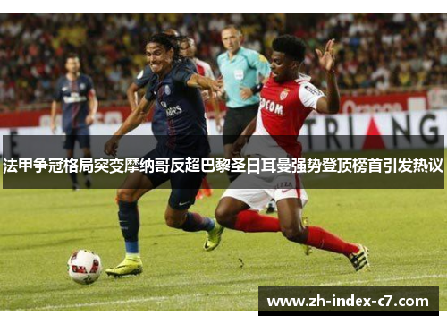 法甲争冠格局突变摩纳哥反超巴黎圣日耳曼强势登顶榜首引发热议