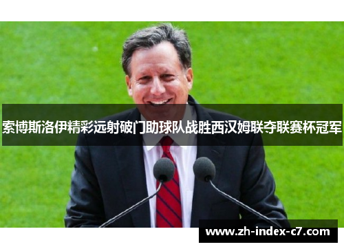 索博斯洛伊精彩远射破门助球队战胜西汉姆联夺联赛杯冠军